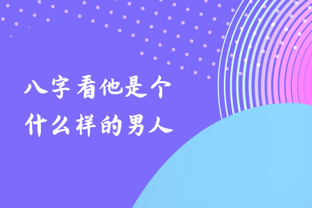 八字看他是个什么样的男人